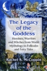 The Legacy of the Goddess : Heroines, Warriors and Witches from World Mythology to Folktales and Fairy Tales - eBook