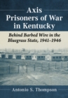 Axis Prisoners of War in Kentucky : Behind Barbed Wire in the Bluegrass State, 1941-1946 - eBook
