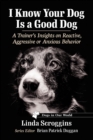 I Know Your Dog Is a Good Dog : A Trainer's Insights on Reactive, Aggressive or Anxious Behavior - eBook