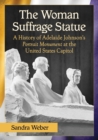 The Woman Suffrage Statue : A History of Adelaide Johnson's Portrait Monument to Lucretia Mott, Elizabeth Cady Stanton and Susan B. Anthony at the United States Capitol - Book