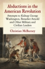 Abductions in the American Revolution : Attempts to Kidnap George Washington, Benedict Arnold and Other Military and Civilian Leaders - Book