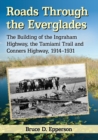 Roads Through the Everglades : The Building of the Ingraham Highway, the Tamiami Trail and Conners Highway, 1914-1931 - Book