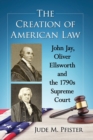 The Creation of American Law : John Jay, Oliver Ellsworth and the 1790s Supreme Court - Book