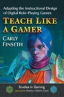 Teach Like a Gamer : Adapting the Instructional Design of Digital Role-Playing Games - Book