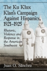 The Ku Klux Klan's Campaign Against Hispanics, 1921-1925 : Rhetoric, Violence and Response in the American Southwest - Book