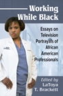 Working While Black : Essays on Television Portrayals of African American Professionals - Book