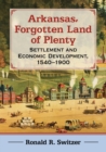 Arkansas, Forgotten Land of Plenty : Settlement and Economic Development, 1540-1900 - Book