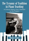 The Tyranny of Tradition in Piano Teaching : A Critical History from Clementi to the Present - Book