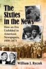 The Sixties in the News : How an Era Unfolded in American Newspapers, 1959-1973 - Book