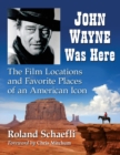 John Wayne Was Here : The Film Locations and Favorite Places of an American Icon - Book