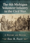 The 6th Michigan Volunteer Infantry in the Civil War : A History and Roster - Book