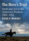 The Hero's Trail : Myth and Art in the American Western, 1903-1953 - Book