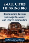 Small Cities Thinking Big : Revitalization Lessons from Augusta, Maine, and Other Communities - Book