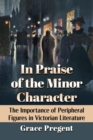 In Praise of the Minor Character : The Importance of Peripheral Figures in Victorian Literature - Book