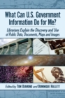 What Can U.S. Government Information Do for Me? : Librarians Explain the Discovery and Use of Public Data, Documents, Maps and Images - Book