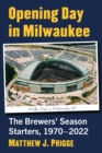 Opening Day in Milwaukee : The Brewers' Season Starters, 1970-2022 - Book