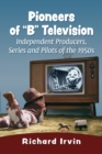 Pioneers of "B" Television : Independent Producers, Series and Pilots of the 1950s - Book