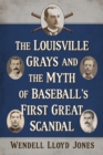 The Louisville Grays and the Myth of Baseball's First Great Scandal - Book