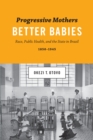 Progressive Mothers, Better Babies : Race, Public Health, and the State in Brazil, 1850-1945 - Book