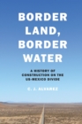 Border Land, Border Water : A History of Construction on the US-Mexico Divide - Book