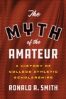 The Myth of the Amateur : A History of College Athletic Scholarships - Book