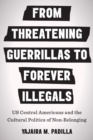 From Threatening Guerrillas to Forever Illegals : US Central Americans and the Cultural Politics of Non-Belonging - Book