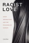 Racist Love : Asian Abstraction and the Pleasures of Fantasy - eBook