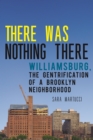 There Was Nothing There : Williamsburg, The Gentrification of a Brooklyn Neighborhood - Book