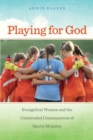 Playing for God : Evangelical Women and the Unintended Consequences of Sports Ministry - Book