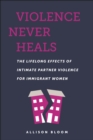 Violence Never Heals : The Lifelong Effects of Intimate Partner Violence for Immigrant Women - Book