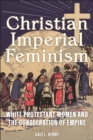 Christian Imperial Feminism : White Protestant Women and the Consecration of Empire - eBook
