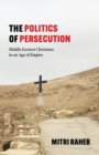 The Politics of Persecution : Middle Eastern Christians in an Age of Empire - eBook