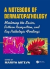 A Notebook of  Dermatopathology : Mastering the Basics, Pattern Recognition, and Key Pathologic Findings - Book