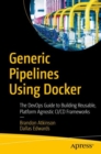 Generic Pipelines Using Docker : The DevOps Guide to Building Reusable, Platform Agnostic CI/CD Frameworks - eBook