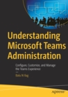 Understanding Microsoft Teams Administration : Configure, Customize, and Manage the Teams Experience - Book