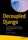 Decoupled Django : Understand and Build Decoupled Django Architectures for JavaScript Front-ends - eBook