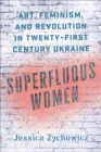 Superfluous Women : Art, Feminism, and Revolution in Twenty-First-Century Ukraine - Book