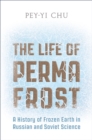 The Life of Permafrost : A History of Frozen Earth in Russian and Soviet Science - Book