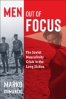 Men Out of Focus : The Soviet Masculinity Crisis in the Long Sixties - Book