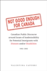 Not Good Enough for Canada : Canadian Public Discourse around Issues of Inadmissibility for Potential Immigrants with Diseases and/or Disabilities, 1902-2002 - eBook