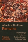 What Has No Place, Remains : The Challenges for Indigenous Religious Freedom in Canada Today - Book