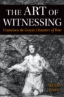 The Art of Witnessing : Francisco de Goya's Disasters of War - Book