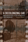 A Decolonizing Ear : Documentary Film Disrupts the Archive - eBook