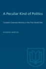 A Peculiar Kind of Politics : Canada's Overseas Ministry in the First World War - eBook
