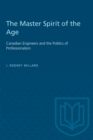 The Master Spirit of the Age : Canadian Engineers and the Politics of Professionalism - Book