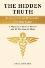 The Hidden Truth: Deception in Women's Health Care : A Physician's Advice to Women-and All Who Care for Them - eBook