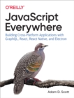 JavaScript Everywhere : Building Cross-Platform Applications with GraphQL, React, React Native, and Electron - eBook