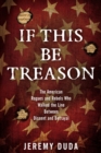 If This Be Treason : The American Rogues and Rebels Who Walked the Line Between Dissent and Betrayal - Book