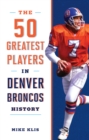 The 50 Greatest Players in Denver Broncos History - Book