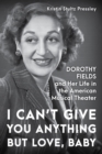 I Can’t Give You Anything but Love, Baby : Dorothy Fields and Her Life in the American Musical Theater - Book